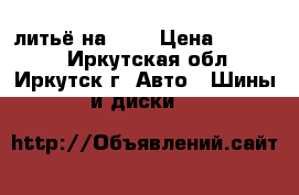 литьё на 16  › Цена ­ 10 000 - Иркутская обл., Иркутск г. Авто » Шины и диски   